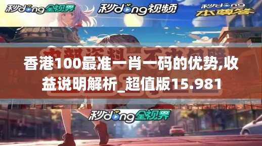 香港100最准一肖一码的优势,收益说明解析_超值版15.981