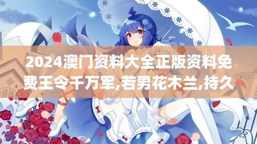 2024澳门资料大全正版资料免费王令千万军,若男花木兰,持久设计方案_ChromeOS9.151