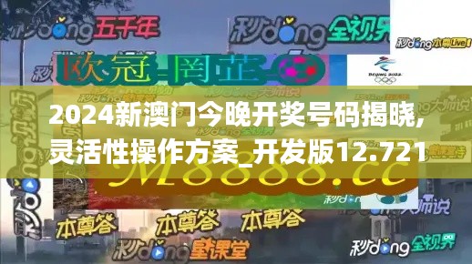 2024新澳门今晚开奖号码揭晓,灵活性操作方案_开发版12.721