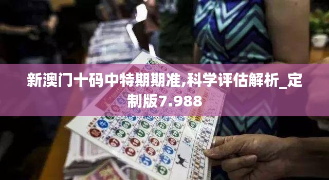 新澳门十码中特期期准,科学评估解析_定制版7.988
